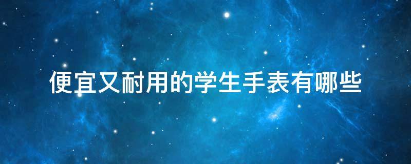 便宜又耐用的学生手表有哪些 便宜又耐用的学生手表有哪些牌子