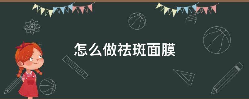 怎么做祛斑面膜（怎么做祛斑面膜效果最好）