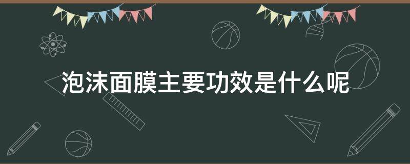 泡沫面膜主要功效是什么呢 泡沫面膜主要功效是什么呢女生