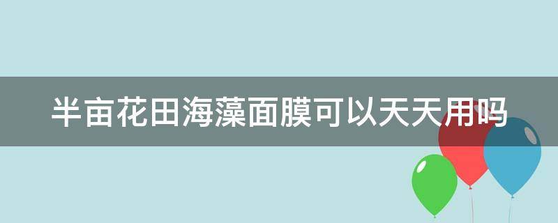 半亩花田海藻面膜可以天天用吗 半亩花田海藻怎么样