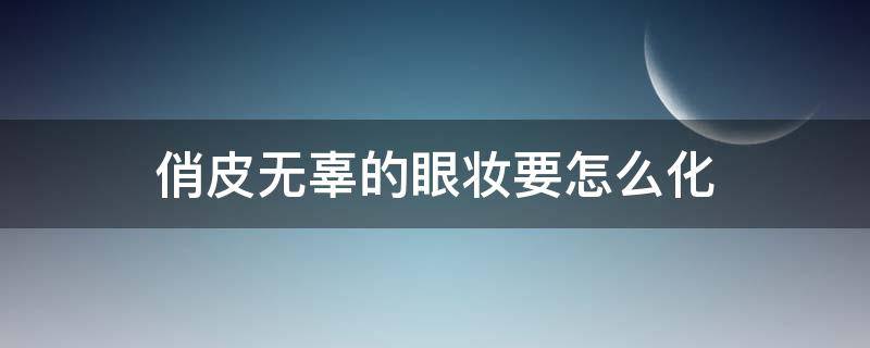 俏皮无辜的眼妆要怎么化（俏皮无辜的眼妆要怎么化妆才好看）