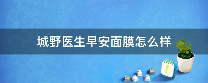 城野医生早安面膜怎么样（城野医生早安面膜怎么样好用吗）