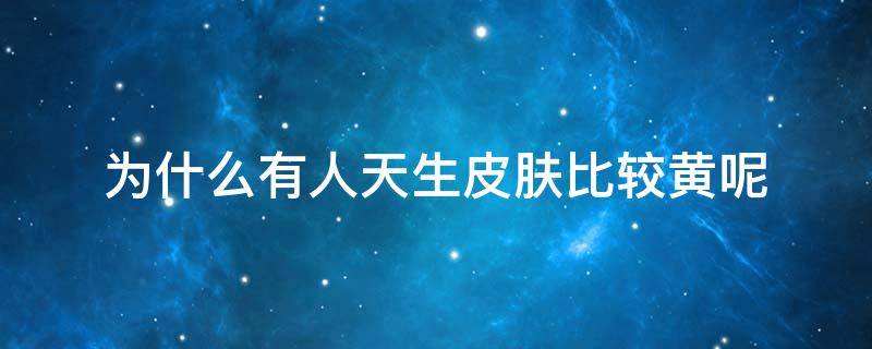 为什么有人天生皮肤比较黄呢 为什么有人天生皮肤比较黄呢图片