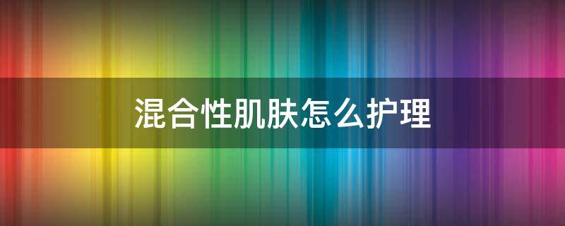 混合性肌肤怎么护理 混合性肌肤护理方法