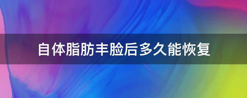 自体脂肪丰脸后多久能恢复（自体脂肪丰脸多久自然）