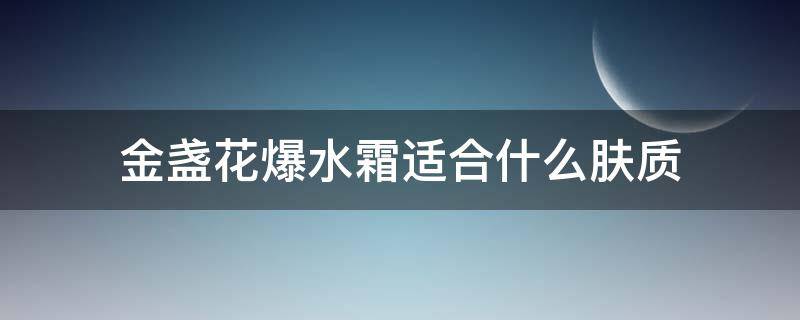 金盏花爆水霜适合什么肤质 金盏花爆水霜适合油皮吗