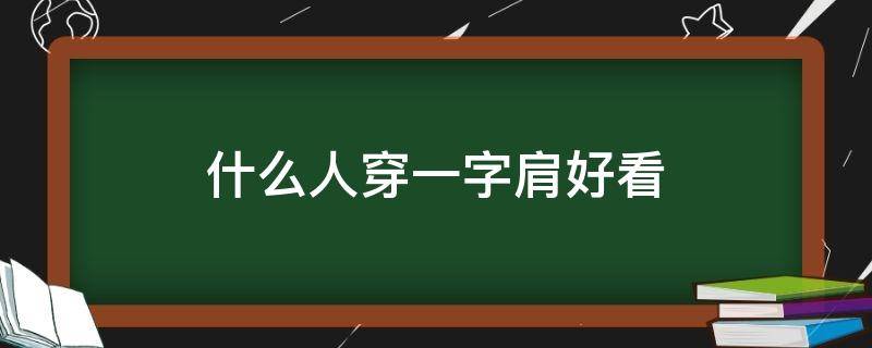 什么人穿一字肩好看（什么样的人适合穿一字领上衣）