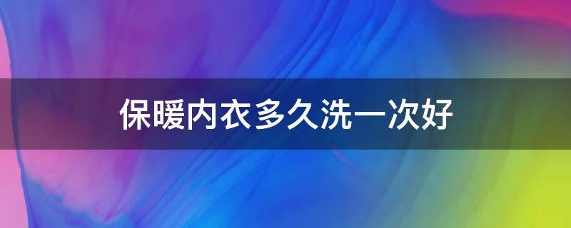 保暖内衣多久洗一次好（保暖内衣多久洗一次好呢）