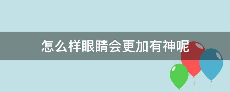 怎么样眼睛会更加有神呢（怎么样眼睛才会有神）