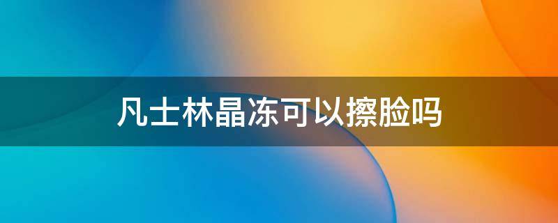 凡士林晶冻可以擦脸吗 凡士林晶冻可以擦脸吗怎么用