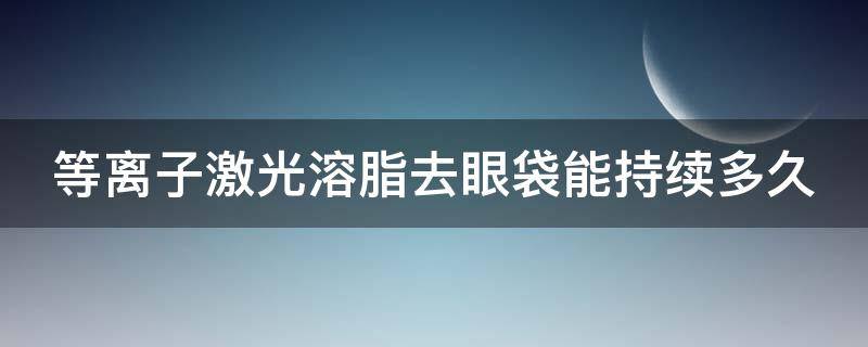 等离子激光溶脂去眼袋能持续多久 等离子光波仪器祛眼袋效果与副作用