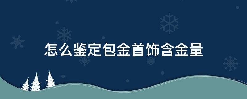 怎么鉴定包金首饰含金量 包金怎么检验