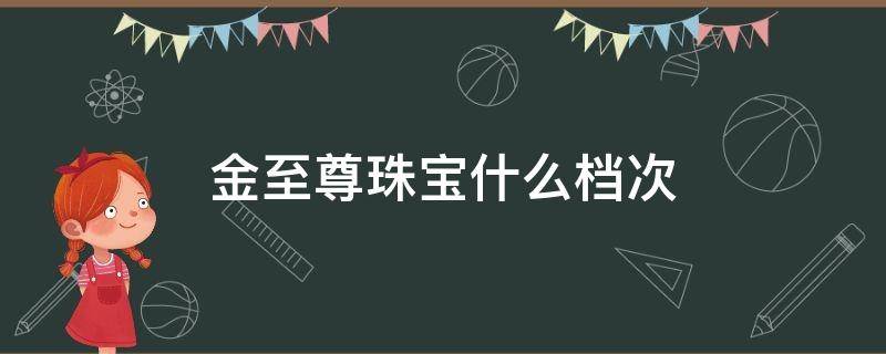 金至尊珠宝什么档次 金至尊黄金纯度怎么样