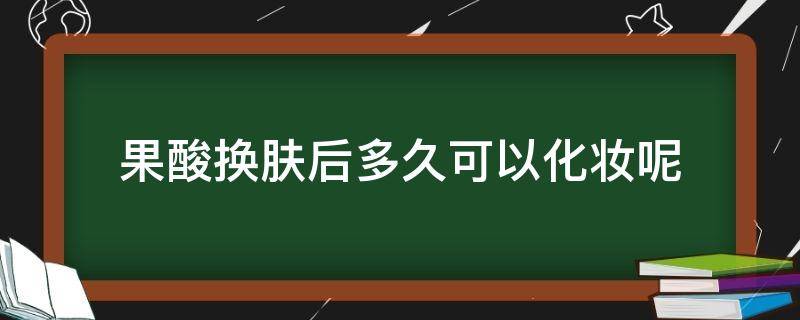 果酸换肤后多久可以化妆呢（果酸换肤后多久可以化妆呢女生）