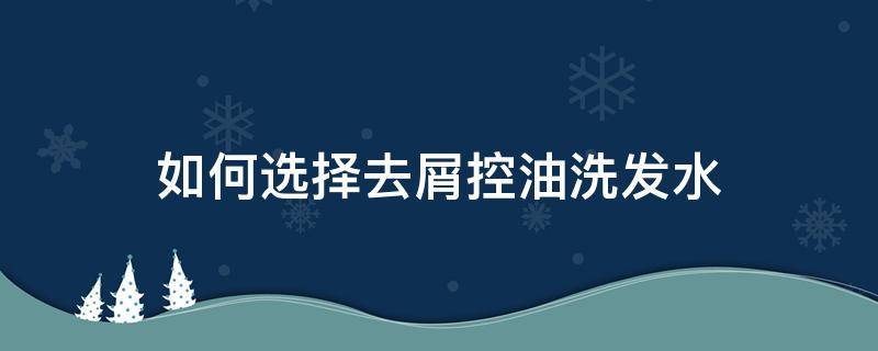 如何选择去屑控油洗发水 好用的去屑控油洗发水