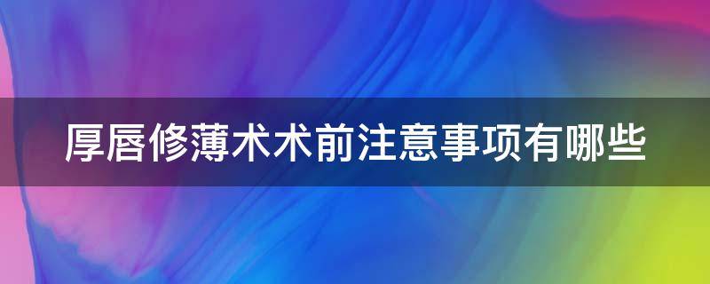 厚唇修薄术术前注意事项有哪些（厚唇修薄手术多少钱）