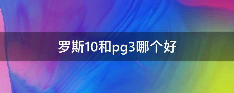 罗斯10和pg3哪个好（罗斯10和pb2018）