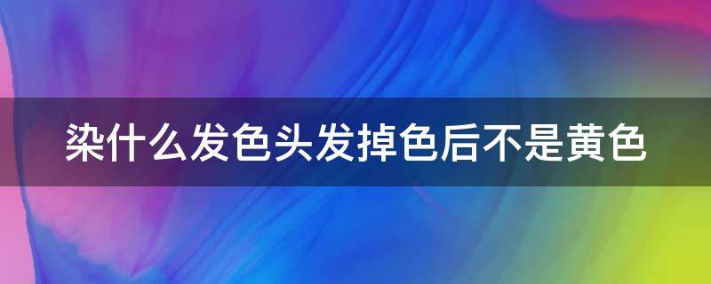 染什么发色头发掉色后不是黄色 染什么头发掉色后好看