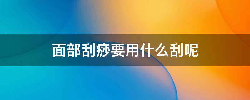 面部刮痧要用什么刮呢 面部刮痧要用什么刮呢图片