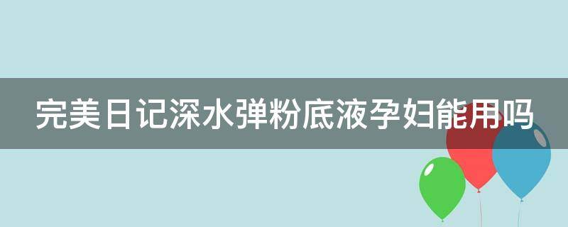 完美日记深水弹粉底液孕妇能用吗（完美日记散粉孕妇可以用吗）