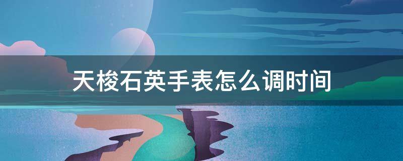 天梭石英手表怎么调时间 天梭石英手表怎么调时间日期