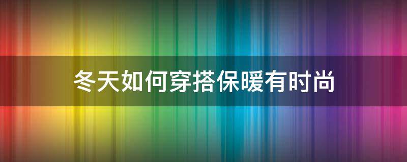 冬天如何穿搭保暖有时尚 冬天怎么穿搭保暖