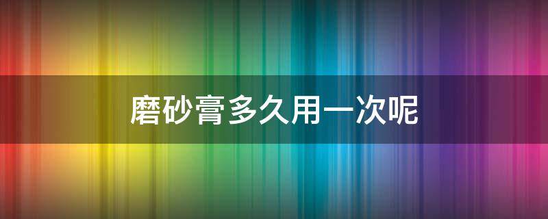 磨砂膏多久用一次呢 磨砂膏多久能用完