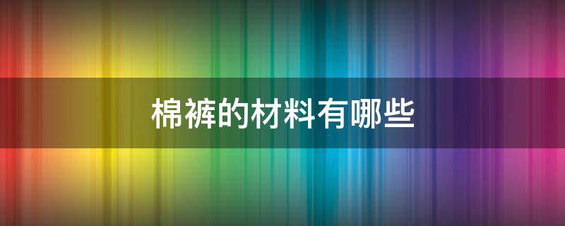 棉裤的材料有哪些（棉裤的材料有哪些种类）