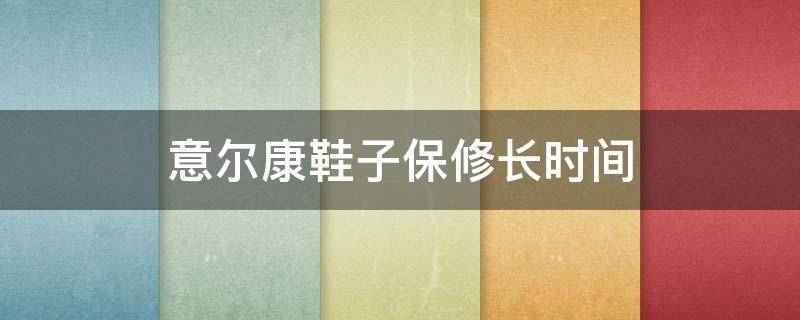 意尔康鞋子保修长时间（意尔康鞋子保修长时间不发货）