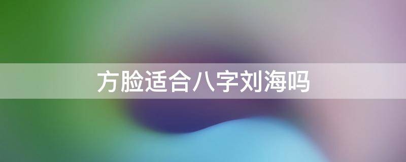 方脸适合八字刘海吗 方脸和国字脸有什么区别