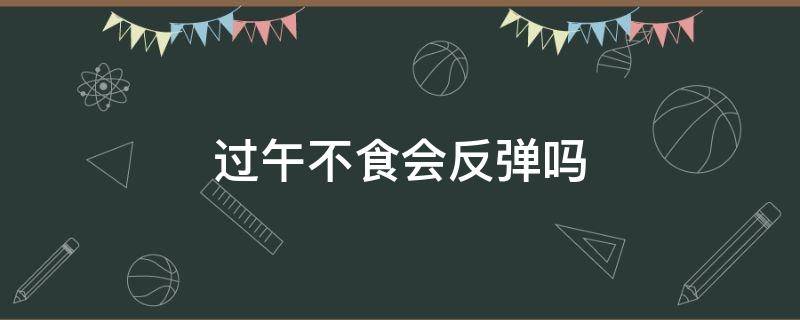 过午不食会反弹吗（过午不食会怎样）