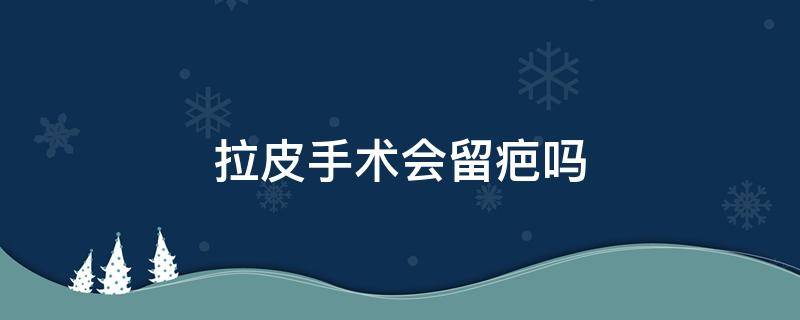 拉皮手术会留疤吗 拉皮手术留疤吗图片