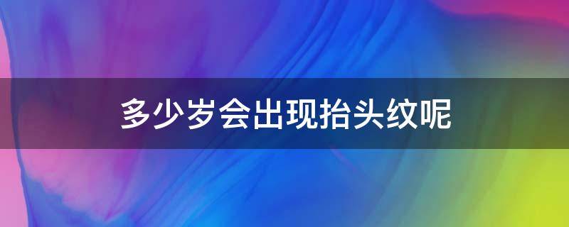 多少岁会出现抬头纹呢（多大年龄会出现抬头纹）