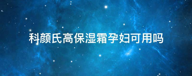 科颜氏高保湿霜孕妇可用吗（科颜氏高保湿霜孕期可以用吗）