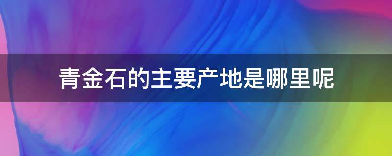 青金石的主要产地是哪里呢 青金石的主要产地是哪里呢视频