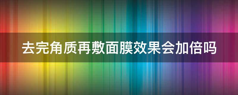 去完角质再敷面膜效果会加倍吗 去了角质之后再敷面膜效果会更好吗