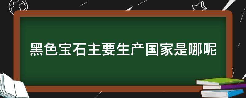 黑色宝石主要生产国家是哪呢（黑色宝石是什么）