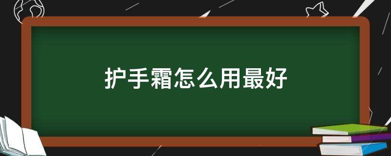 护手霜怎么用最好（护手霜怎么用效果最好）