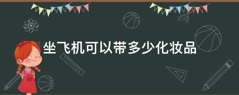 坐飞机可以带多少化妆品（坐飞机可以带多少化妆品小样）