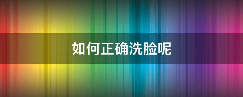 如何正确洗脸呢 如何正确洗脸呢视频