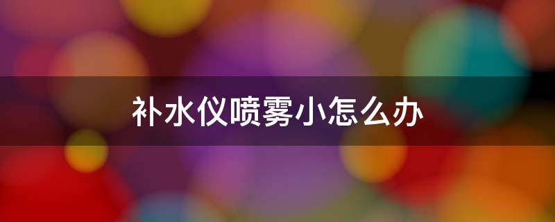 补水仪喷雾小怎么办 补水仪不会喷雾了