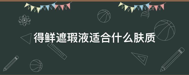 得鲜遮瑕液适合什么肤质 得鲜遮瑕液适合什么肤质的人