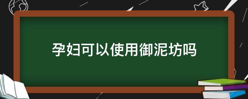 孕妇可以使用御泥坊吗（孕妇可以使用御泥坊吗知乎）