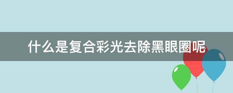 什么是复合彩光去除黑眼圈呢（彩光复合价格）