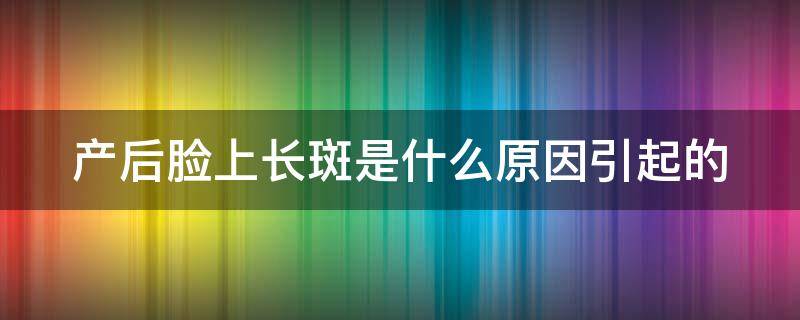 产后脸上长斑是什么原因引起的 产后脸上长斑是怎么回事