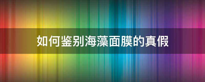 如何鉴别海藻面膜的真假 如何鉴别海藻面膜的真假视频