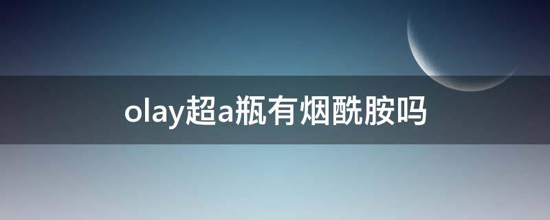 olay超a瓶有烟酰胺吗 olay超a瓶真的好用吗