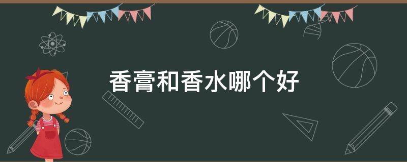 香膏和香水哪个好 香膏和香水哪个好用