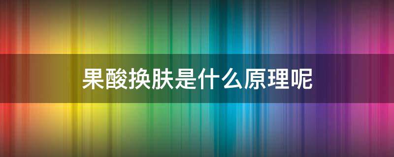 果酸换肤是什么原理呢（果酸换肤是什么?）