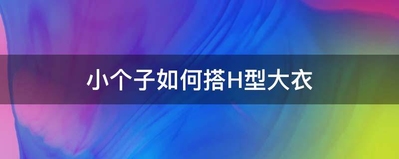 小个子如何搭H型大衣（小个子适合穿h型还是a型大衣）